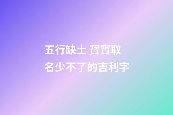 五行缺土 寶寶取名少不了的吉利字